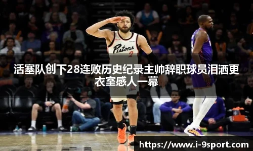 活塞队创下28连败历史纪录主帅辞职球员泪洒更衣室感人一幕