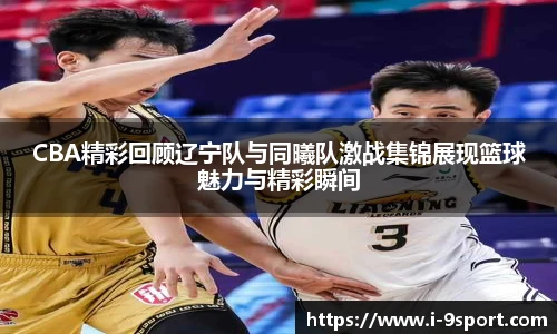 CBA精彩回顾辽宁队与同曦队激战集锦展现篮球魅力与精彩瞬间