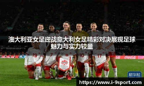 澳大利亚女足迎战意大利女足精彩对决展现足球魅力与实力较量