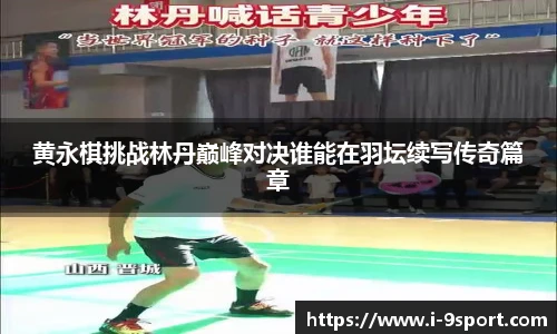 黄永棋挑战林丹巅峰对决谁能在羽坛续写传奇篇章