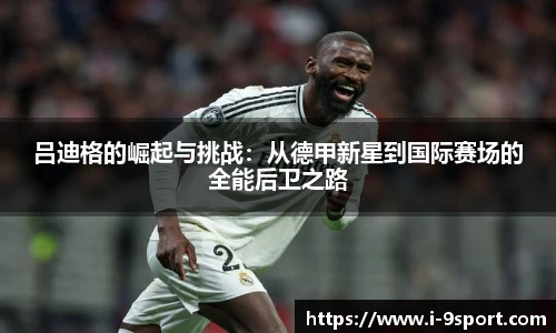 吕迪格的崛起与挑战：从德甲新星到国际赛场的全能后卫之路