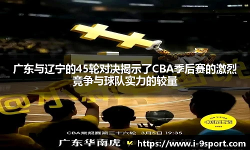 广东与辽宁的45轮对决揭示了CBA季后赛的激烈竞争与球队实力的较量