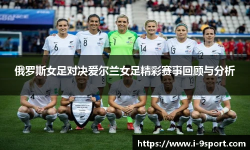 俄罗斯女足对决爱尔兰女足精彩赛事回顾与分析