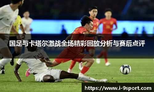 国足与卡塔尔激战全场精彩回放分析与赛后点评
